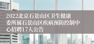 2022北京石景山区卫生健康委所属石景山区疾病预防控制中心招聘17人公告