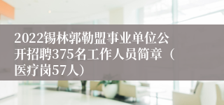 2022锡林郭勒盟事业单位公开招聘375名工作人员简章（医疗岗57人）