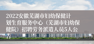 2022安徽芜湖市妇幼保健计划生育服务中心（芜湖市妇幼保健院）招聘劳务派遣人员5人公告