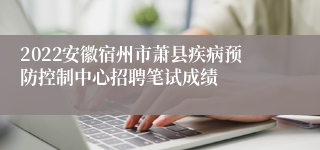 2022安徽宿州市萧县疾病预防控制中心招聘笔试成绩