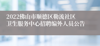 2022佛山市顺德区勒流社区卫生服务中心招聘编外人员公告