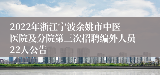 2022年浙江宁波余姚市中医医院及分院第三次招聘编外人员22人公告