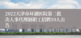 2022天津市环湖医院第二批次人事代理制职工招聘10人公告