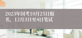 2023年国考10月25日报名，12月3日至4日笔试