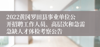 2022黄冈罗田县事业单位公开招聘工作人员、高层次和急需急缺人才体检考察公告