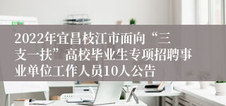 2022年宜昌枝江市面向“三支一扶”高校毕业生专项招聘事业单位工作人员10人公告