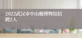 2022武汉市中山舰博物馆招聘2人