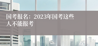 国考报名：2023年国考这些人不能报考