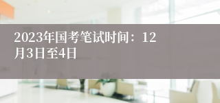 2023年国考笔试时间：12月3日至4日