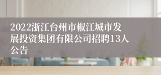 2022浙江台州市椒江城市发展投资集团有限公司招聘13人公告