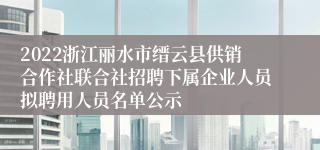 2022浙江丽水市缙云县供销合作社联合社招聘下属企业人员拟聘用人员名单公示