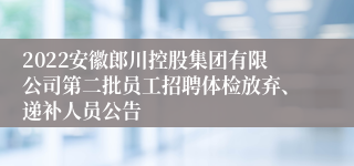 2022安徽郎川控股集团有限公司第二批员工招聘体检放弃、递补人员公告