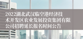 2022湖北武汉临空港经济技术开发区农业发展投资集团有限公司招聘延长报名时间公告