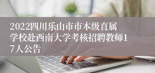 2022四川乐山市市本级直属学校赴西南大学考核招聘教师17人公告