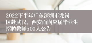 2022下半年广东深圳市龙岗区赴武汉、西安面向应届毕业生招聘教师500人公告