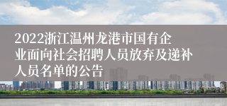 2022浙江温州龙港市国有企业面向社会招聘人员放弃及递补人员名单的公告