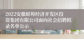 2022安徽蚌埠经济开发区投资集团有限公司面向社会招聘拟录名单公示