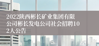 2022陕西彬长矿业集团有限公司彬长发电公司社会招聘102人公告