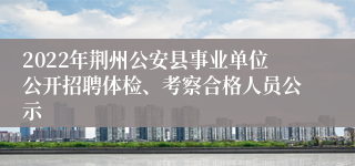 2022年荆州公安县事业单位公开招聘体检、考察合格人员公示