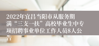 2022年宜昌当阳市从服务期满“三支一扶”高校毕业生中专项招聘事业单位工作人员8人公告