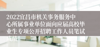 2022宜昌市机关事务服务中心所属事业单位面向应届高校毕业生专项公开招聘工作人员笔试成绩