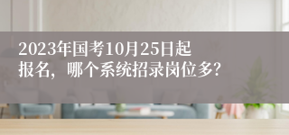 2023年国考10月25日起报名，哪个系统招录岗位多？