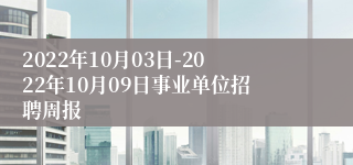 2022年10月03日-2022年10月09日事业单位招聘周报