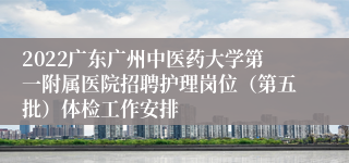 2022广东广州中医药大学第一附属医院招聘护理岗位（第五批）体检工作安排