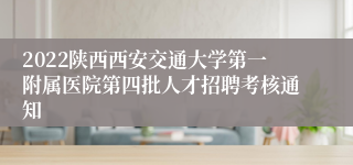 2022陕西西安交通大学第一附属医院第四批人才招聘考核通知