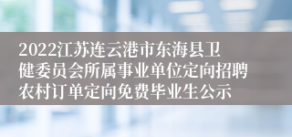 2022江苏连云港市东海县卫健委员会所属事业单位定向招聘农村订单定向免费毕业生公示