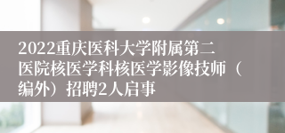 2022重庆医科大学附属第二医院核医学科核医学影像技师（编外）招聘2人启事