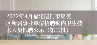 2022年4月福建厦门市集美区所属事业单位招聘编内卫生技术人员拟聘公示（第二批）