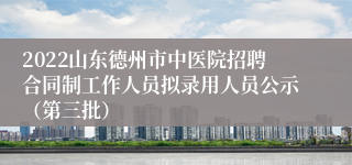 2022山东德州市中医院招聘合同制工作人员拟录用人员公示（第三批）