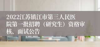 2022江苏镇江市第三人民医院第一批招聘（研究生）资格审核、面试公告