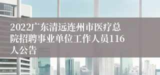 2022广东清远连州市医疗总院招聘事业单位工作人员116人公告