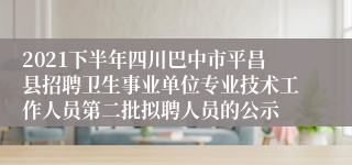 2021下半年四川巴中市平昌县招聘卫生事业单位专业技术工作人员第二批拟聘人员的公示