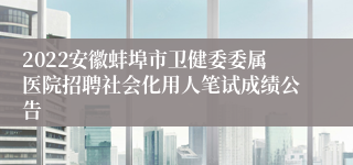 2022安徽蚌埠市卫健委委属医院招聘社会化用人笔试成绩公告