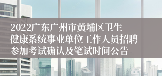 2022广东广州市黄埔区卫生健康系统事业单位工作人员招聘参加考试确认及笔试时间公告