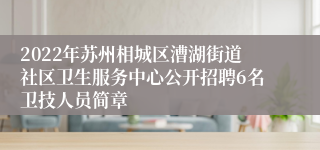 2022年苏州相城区漕湖街道社区卫生服务中心公开招聘6名卫技人员简章