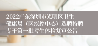 2022广东深圳市光明区卫生健康局（区疾控中心）选聘特聘专干第一批考生体检复审公告