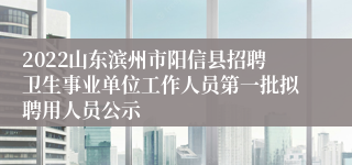 2022山东滨州市阳信县招聘卫生事业单位工作人员第一批拟聘用人员公示