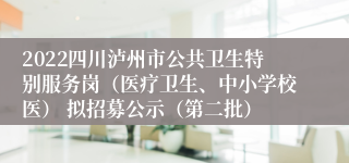 2022四川泸州市公共卫生特别服务岗（医疗卫生、中小学校医） 拟招募公示（第二批）