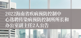 2022海南省疾病预防控制中心选聘传染病预防控制所所长和办公室副主任2人公告