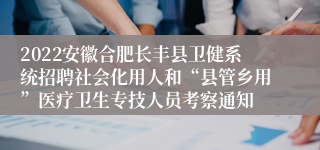 2022安徽合肥长丰县卫健系统招聘社会化用人和“县管乡用”医疗卫生专技人员考察通知