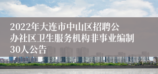 2022年大连市中山区招聘公办社区卫生服务机构非事业编制30人公告