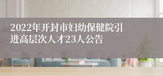 2022年开封市妇幼保健院引进高层次人才23人公告