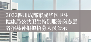 2022四川成都市成华区卫生健康局公共卫生特别服务岗志愿者招募补报拟招募人员公示