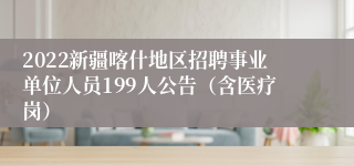 2022新疆喀什地区招聘事业单位人员199人公告（含医疗岗）