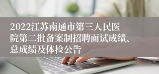 2022江苏南通市第三人民医院第二批备案制招聘面试成绩、总成绩及体检公告