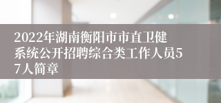 2022年湖南衡阳市市直卫健系统公开招聘综合类工作人员57人简章